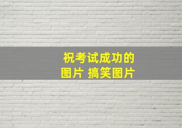 祝考试成功的图片 搞笑图片